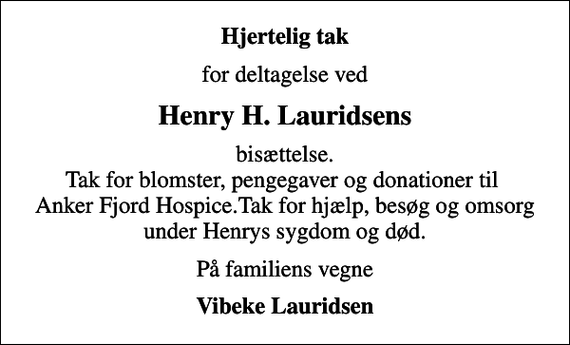 <p>Hjertelig tak<br />for deltagelse ved<br />Henry H. Lauridsens<br />bisættelse. Tak for blomster, pengegaver og donationer til Anker Fjord Hospice.Tak for hjælp, besøg og omsorg under Henrys sygdom og død.<br />På familiens vegne<br />Vibeke Lauridsen</p>