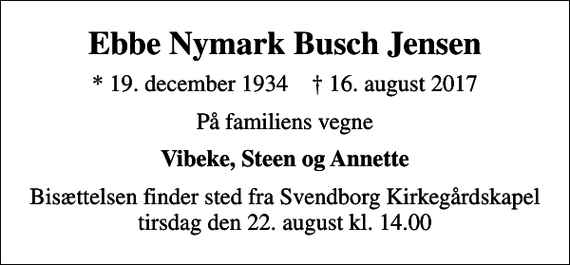 <p>Ebbe Nymark Busch Jensen<br />* 19. december 1934 ✝ 16. august 2017<br />På familiens vegne<br />Vibeke, Steen og Annette<br />Bisættelsen finder sted fra Svendborg Kirkegårdskapel tirsdag den 22. august kl. 14.00</p>
