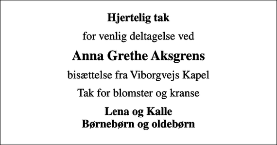<p>Hjertelig tak<br />for venlig deltagelse ved<br />Anna Grethe Aksgrens<br />bisættelse fra Viborgvejs Kapel<br />Tak for blomster og kranse<br />Lena og Kalle Børnebørn og oldebørn</p>