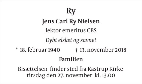 <p>Ry<br />Jens Carl Ry Nielsen<br />lektor emeritus CBS<br />Dybt elsket og savnet<br />*​ 18. februar 1940​ †​ 13. november 2018<br />Familien<br />Bisættelsen​ finder sted fra Kastrup Kirke​ tirsdag den 27. november​ kl. 13.00</p>
