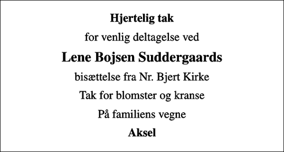 <p>Hjertelig tak<br />for venlig deltagelse ved<br />Lene Bojsen Suddergaards<br />bisættelse fra Nr. Bjert Kirke<br />Tak for blomster og kranse<br />På familiens vegne<br />Aksel</p>