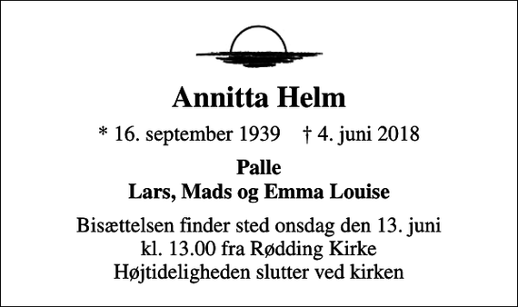 <p>Annitta Helm<br />* 16. september 1939 ✝ 4. juni 2018<br />Palle Lars, Mads og Emma Louise<br />Bisættelsen finder sted onsdag den 13. juni kl. 13.00 fra Rødding Kirke Højtideligheden slutter ved kirken</p>