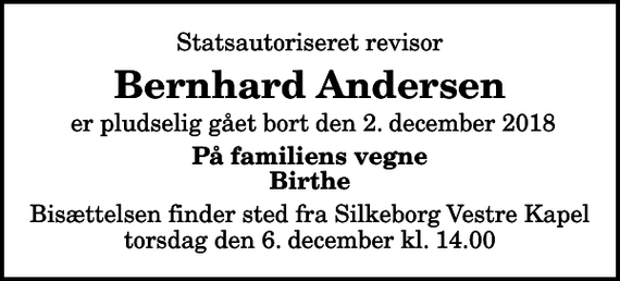 <p>Statsautoriseret revisor<br />Bernhard Andersen<br />er pludselig gået bort den 2. december 2018<br />På familiens vegne Birthe<br />Bisættelsen finder sted fra Silkeborg Vestre Kapel torsdag den 6. december kl. 14.00</p>