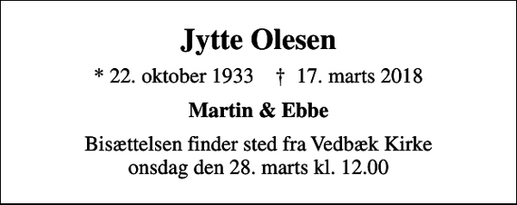 <p>Jytte Olesen<br />* 22. oktober 1933 ✝ 17. marts 2018<br />Martin &amp; Ebbe<br />Bisættelsen finder sted fra Vedbæk Kirke onsdag den 28. marts kl. 12.00</p>