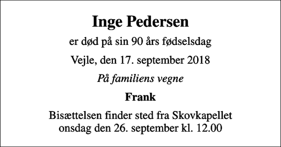 <p>Inge Pedersen<br />er død på sin 90 års fødselsdag<br />Vejle, den 17. september 2018<br />På familiens vegne<br />Frank<br />Bisættelsen finder sted fra Skovkapellet onsdag den 26. september kl. 12.00</p>