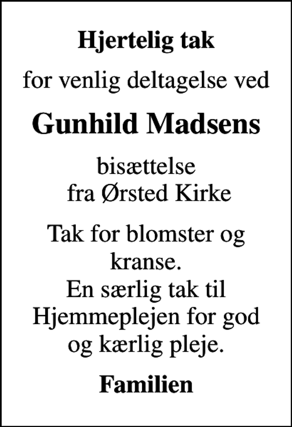 <p>Hjertelig tak<br />for venlig deltagelse ved<br />Gunhild Madsens<br />bisættelse fra Ørsted Kirke<br />Tak for blomster og kranse. En særlig tak til Hjemmeplejen for god og kærlig pleje.<br />Familien</p>