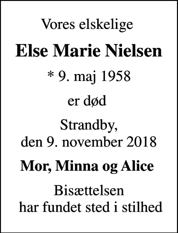 <p>Vores elskelige<br />Else Marie Nielsen<br />* 9. maj 1958<br />er død<br />Strandby, den 9. november 2018<br />Mor, Minna og Alice<br />Bisættelsen har fundet sted i stilhed</p>
