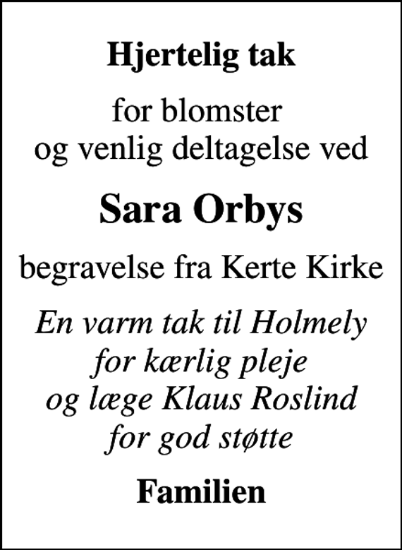 <p>Hjertelig tak<br />for blomster og venlig deltagelse ved<br />Sara Orbys<br />begravelse fra Kerte Kirke<br />En varm tak til Holmely for kærlig pleje og læge Klaus Roslind for god støtte<br />Familien</p>