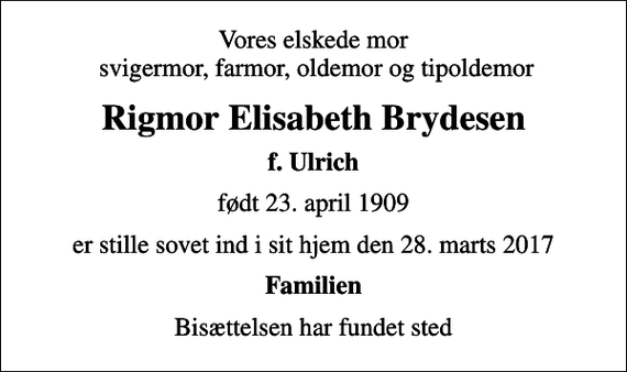 <p>Vores elskede mor svigermor, farmor, oldemor og tipoldemor<br />Rigmor Elisabeth Brydesen<br />f. Ulrich<br />født 23. april 1909<br />er stille sovet ind i sit hjem den 28. marts 2017<br />Familien<br />Bisættelsen har fundet sted</p>