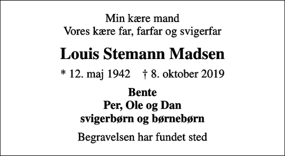 <p>Min kære mand Vores kære far, farfar og svigerfar<br />Louis Stemann Madsen<br />* 12. maj 1942 ✝ 8. oktober 2019<br />Bente Per, Ole og Dan svigerbørn og børnebørn<br />Begravelsen har fundet sted</p>