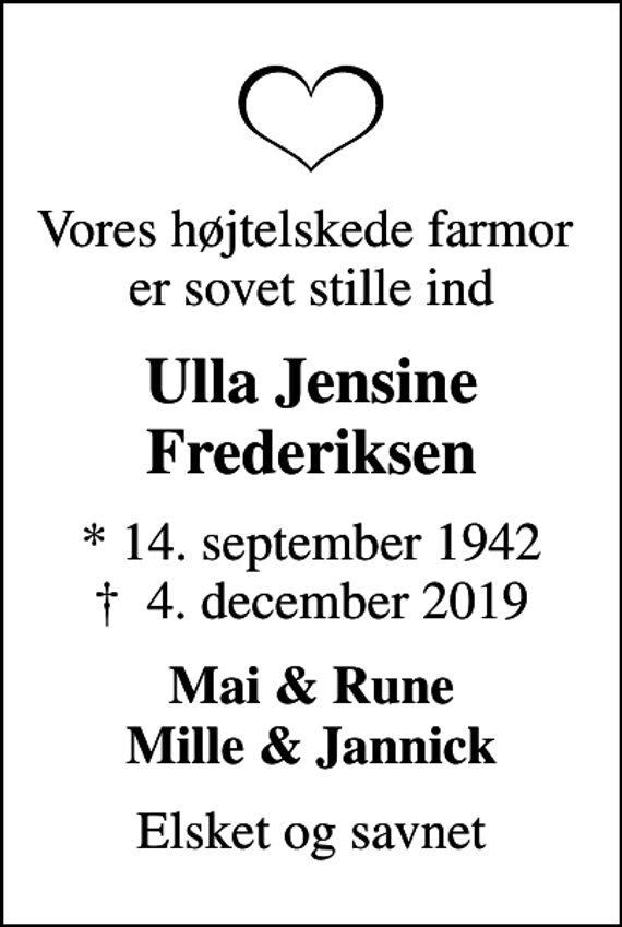 <p>Vores højtelskede farmor er sovet stille ind<br />Ulla Jensine Frederiksen<br />* 14. september 1942<br />✝ 4. december 2019<br />Mai &amp; Rune Mille &amp; Jannick<br />Elsket og savnet</p>