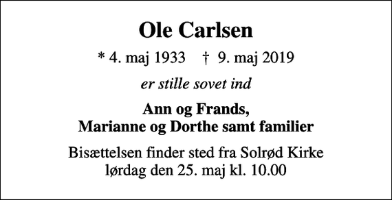 <p>Ole Carlsen<br />* 4. maj 1933 ✝ 9. maj 2019<br />er stille sovet ind<br />Ann og Frands, Marianne og Dorthe samt familier<br />Bisættelsen finder sted fra Solrød Kirke lørdag den 25. maj kl. 10.00</p>