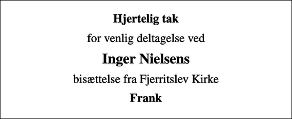 <p>Hjertelig tak<br />for venlig deltagelse ved<br />Inger Nielsens<br />bisættelse fra Fjerritslev Kirke<br />Frank</p>