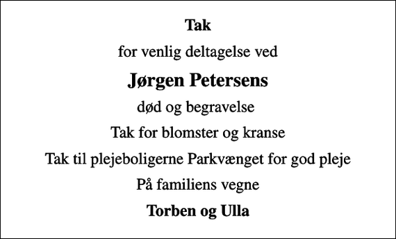 <p>Tak<br />for venlig deltagelse ved<br />Jørgen Petersens<br />død og begravelse<br />Tak for blomster og kranse<br />Tak til plejeboligerne Parkvænget for god pleje<br />På familiens vegne<br />Torben og Ulla</p>