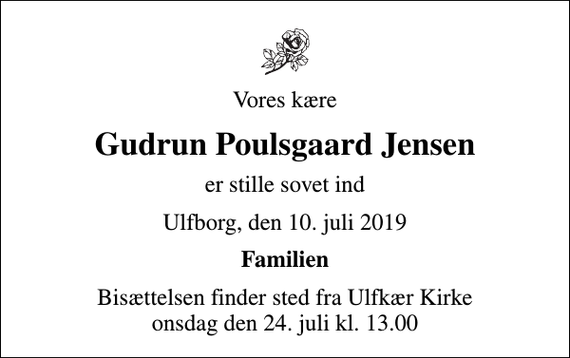 <p>Vores kære<br />Gudrun Poulsgaard Jensen<br />er stille sovet ind<br />Ulfborg, den 10. juli 2019<br />Familien<br />Bisættelsen finder sted fra Ulfkær Kirke onsdag den 24. juli kl. 13.00</p>
