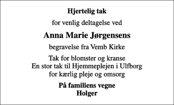 <p>Hjertelig tak<br />for venlig deltagelse ved<br />Anna Marie Jørgensens<br />begravelse fra Vemb Kirke<br />Tak for blomster og kranse En stor tak til Hjemmeplejen i Ulfborg for kærlig pleje og omsorg<br />På familiens vegne Holger</p>