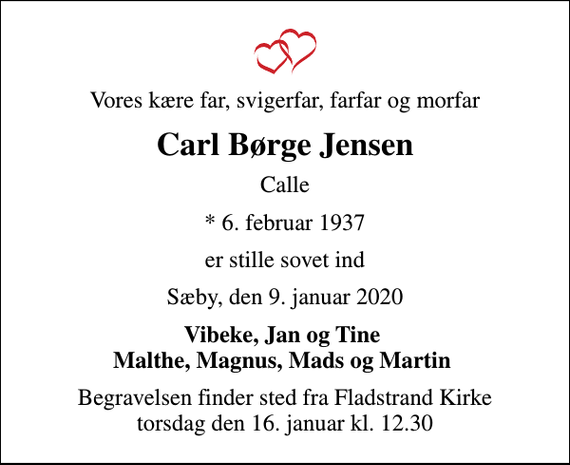 <p>Vores kære far, svigerfar, farfar og morfar<br />Carl Børge Jensen<br />Calle<br />* 6. februar 1937<br />er stille sovet ind<br />Sæby, den 9. januar 2020<br />Vibeke, Jan og Tine Malthe, Magnus, Mads og Martin<br />Begravelsen finder sted fra Fladstrand Kirke torsdag den 16. januar kl. 12.30</p>