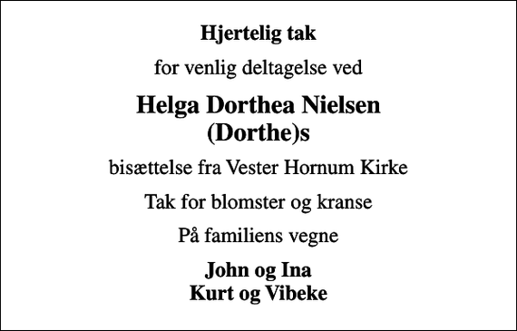 <p>Hjertelig tak<br />for venlig deltagelse ved<br />Helga Dorthea Nielsen (Dorthe)s<br />bisættelse fra Vester Hornum Kirke<br />Tak for blomster og kranse<br />På familiens vegne<br />John og Ina Kurt og Vibeke</p>