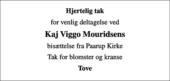 <p>Hjertelig tak<br />for venlig deltagelse ved<br />Kaj Viggo Mouridsens<br />bisættelse fra Paarup Kirke<br />Tak for blomster og kranse<br />Tove</p>