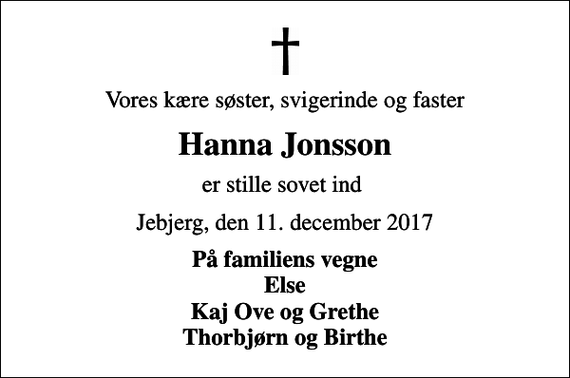 <p>Vores kære søster, svigerinde og faster<br />Hanna Jonsson<br />er stille sovet ind<br />Jebjerg, den 11. december 2017<br />På familiens vegne Else Kaj Ove og Grethe Thorbjørn og Birthe</p>