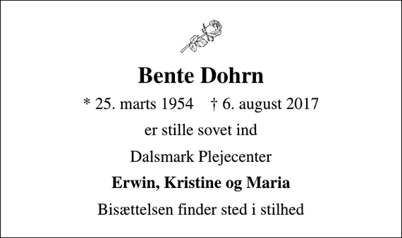 <p>Bente Dohrn<br />* 25. marts 1954 ✝ 6. august 2017<br />er stille sovet ind<br />Dalsmark Plejecenter<br />Erwin, Kristine og Maria<br />Bisættelsen finder sted i stilhed</p>