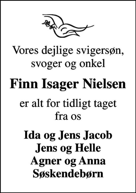 <p>Vores dejlige svigersøn, svoger og onkel<br />Finn Isager Nielsen<br />er alt for tidligt taget fra os<br />Ida og Jens Jacob Jens og Helle Agner og Anna Søskendebørn</p>