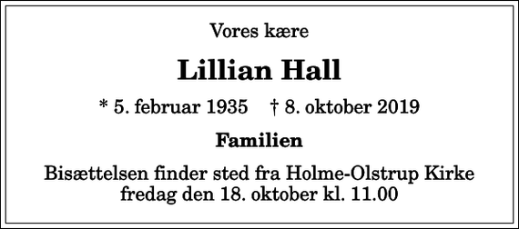 <p>Vores kære<br />Lillian Hall<br />* 5. februar 1935 ✝ 8. oktober 2019<br />Familien<br />Bisættelsen finder sted fra Holme-Olstrup Kirke fredag den 18. oktober kl. 11.00</p>