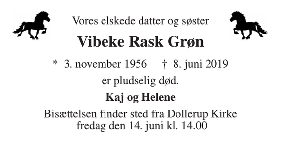 <p>Vores elskede datter og søster<br />Vibeke Rask Grøn<br />*​ 3. november 1956​ †​ 8. juni 2019<br />er pludselig død.<br />Kaj og Helene<br />Bisættelsen finder sted fra Dollerup Kirke fredag den 14. juni kl. 14.00</p>