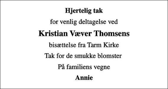 <p>Hjertelig tak<br />for venlig deltagelse ved<br />Kristian Væver Thomsens<br />bisættelse fra Tarm Kirke<br />Tak for de smukke blomster<br />På familiens vegne<br />Annie</p>