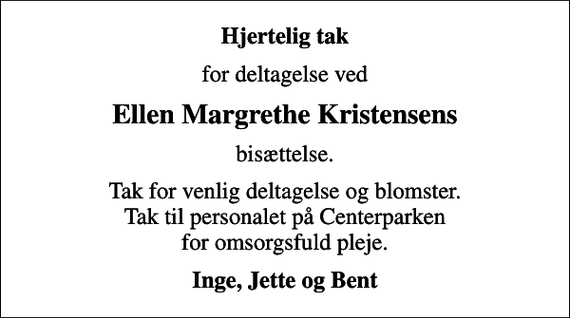 <p>Hjertelig tak<br />for deltagelse ved<br />Ellen Margrethe Kristensens<br />bisættelse.<br />Tak for venlig deltagelse og blomster. Tak til personalet på Centerparken for omsorgsfuld pleje.<br />Inge, Jette og Bent</p>