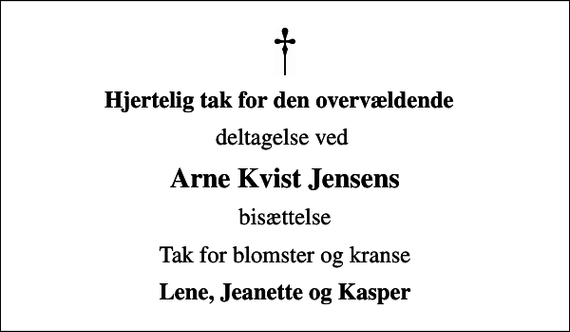 <p>Hjertelig tak for den overvældende<br />deltagelse ved<br />Arne Kvist Jensens<br />bisættelse<br />Tak for blomster og kranse<br />Lene, Jeanette og Kasper</p>