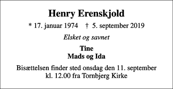 <p>Henry Erenskjold<br />* 17. januar 1974 ✝ 5. september 2019<br />Elsket og savnet<br />Tine Mads og Ida<br />Bisættelsen finder sted onsdag den 11. september kl. 12.00 fra Tornbjerg Kirke</p>