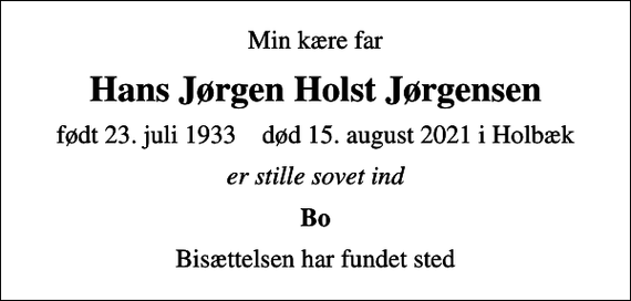 <p>Min kære far<br />Hans Jørgen Holst Jørgensen<br />født 23. juli 1933 død 15. august 2021 i Holbæk<br />er stille sovet ind<br />Bo<br />Bisættelsen har fundet sted</p>