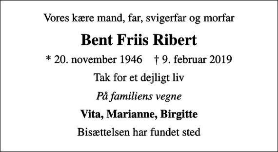 <p>Vores kære mand, far, svigerfar og morfar<br />Bent Friis Ribert<br />* 20. november 1946 ✝ 9. februar 2019<br />Tak for et dejligt liv<br />På familiens vegne<br />Vita, Marianne, Birgitte<br />Bisættelsen har fundet sted</p>
