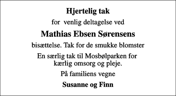 <p>Hjertelig tak<br />for venlig deltagelse ved<br />Mathias Ebsen Sørensens<br />bisættelse. Tak for de smukke blomster<br />En særlig tak til Mosbølparken for kærlig omsorg og pleje.<br />På familiens vegne<br />Susanne og Finn</p>