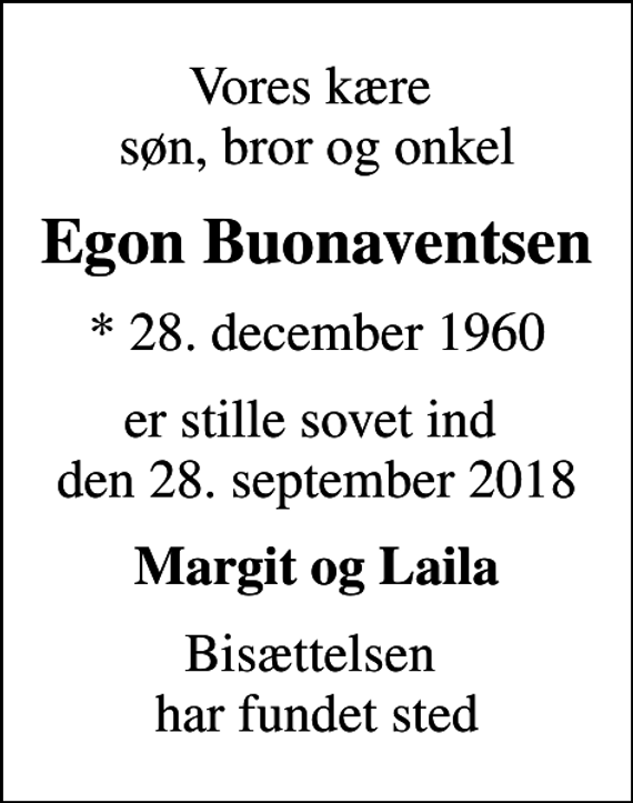 <p>Vores kære søn, bror og onkel<br />Egon Buonaventsen<br />* 28. december 1960<br />er stille sovet ind den 28. september 2018<br />Margit og Laila<br />Bisættelsen har fundet sted</p>