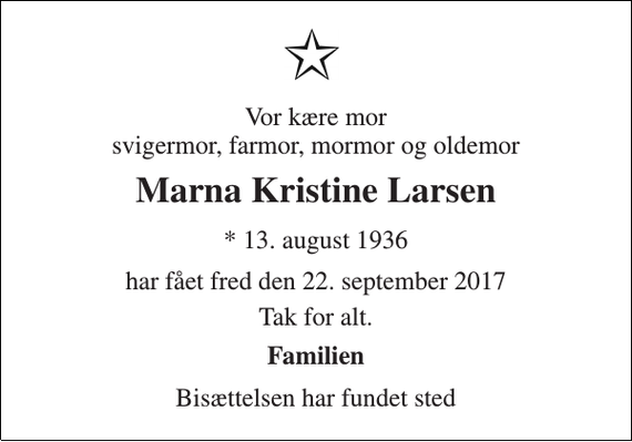 <p>Vor kære mor svigermor, farmor, mormor og oldemor<br />Marna Kristine Larsen<br />* 13. august 1936<br />har fået fred den 22. september 2017<br />Tak for alt.<br />Familien<br />Bisættelsen har fundet sted</p>