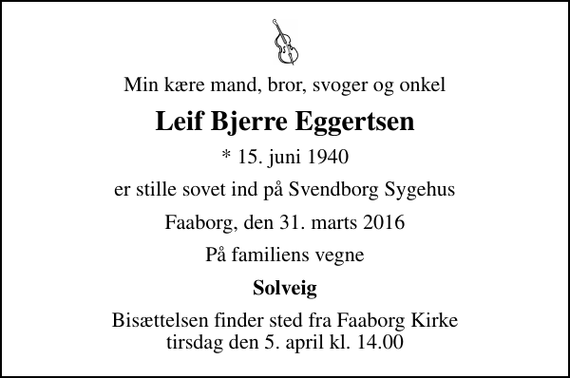 <p>Min kære mand, bror, svoger og onkel<br />Leif Bjerre Eggertsen<br />* 15. juni 1940<br />er stille sovet ind på Svendborg Sygehus<br />Faaborg, den 31. marts 2016<br />På familiens vegne<br />Solveig<br />Bisættelsen finder sted fra Faaborg Kirke tirsdag den 5. april kl. 14.00</p>