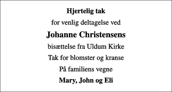 <p>Hjertelig tak<br />for venlig deltagelse ved<br />Johanne Christensens<br />bisættelse fra Uldum Kirke<br />Tak for blomster og kranse<br />På familiens vegne<br />Mary, John og Eli</p>