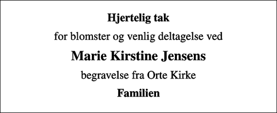<p>Hjertelig tak<br />for blomster og venlig deltagelse ved<br />Marie Kirstine Jensens<br />begravelse fra Orte Kirke<br />Familien</p>