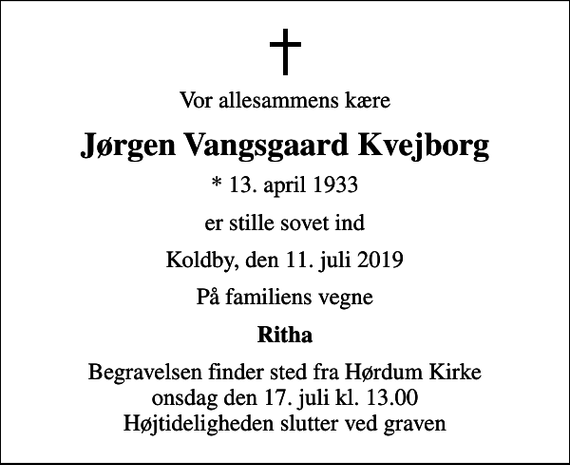<p>Vor allesammens kære<br />Jørgen Vangsgaard Kvejborg<br />* 13. april 1933<br />er stille sovet ind<br />Koldby, den 11. juli 2019<br />På familiens vegne<br />Ritha<br />Begravelsen finder sted fra Hørdum Kirke onsdag den 17. juli kl. 13.00 Højtideligheden slutter ved graven</p>