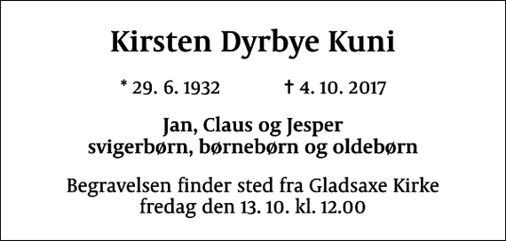 <p>Kirsten Dyrbye Kuni<br />* 29.6.1932 ✝ 4.10.2017<br />Jan, Claus og Jesper svigerbørn, børnebørn og oldebørn<br />Begravelsen finder sted fra Gladsaxe Kirke fredag den 13.10. kl. 12.00</p>
