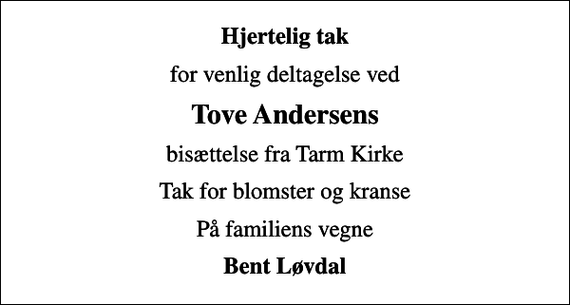 <p>Hjertelig tak<br />for venlig deltagelse ved<br />Tove Andersens<br />bisættelse fra Tarm Kirke<br />Tak for blomster og kranse<br />På familiens vegne<br />Bent Løvdal</p>