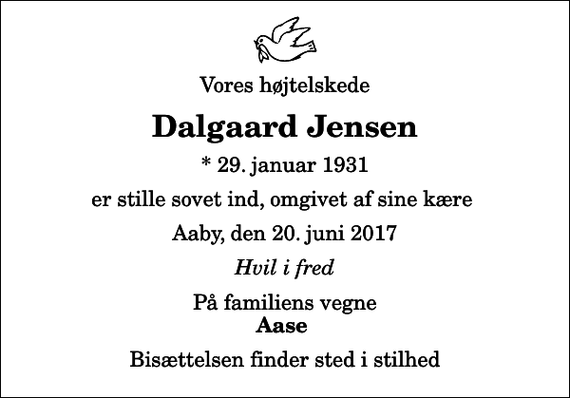 <p>Vores højtelskede<br />Dalgaard Jensen<br />* 29. januar 1931<br />er stille sovet ind, omgivet af sine kære<br />Aaby, den 20. juni 2017<br />Hvil i fred<br />På familiens vegne<br />Aase<br />Bisættelsen finder sted i stilhed</p>