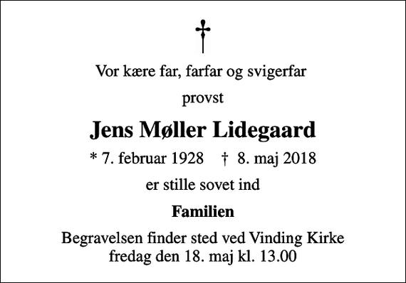 <p>Vor kære far, farfar og svigerfar<br />provst<br />Jens Møller Lidegaard<br />* 7. februar 1928 ✝ 8. maj 2018<br />er stille sovet ind<br />Familien<br />Begravelsen finder sted ved Vinding Kirke fredag den 18. maj kl. 13.00</p>