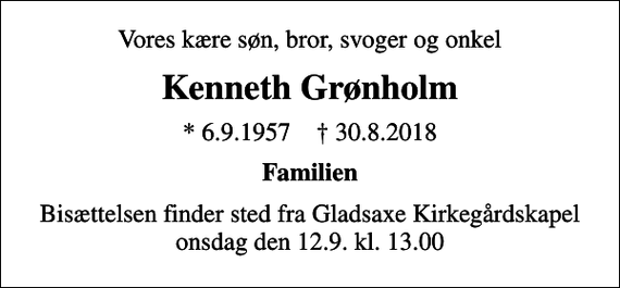 <p>Vores kære søn, bror, svoger og onkel<br />Kenneth Grønholm<br />* 6.9.1957 ✝ 30.8.2018<br />Familien<br />Bisættelsen finder sted fra Gladsaxe Kirkegårdskapel onsdag den 12.9. kl. 13.00</p>