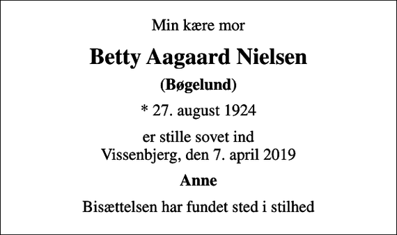 <p>Min kære mor<br />Betty Aagaard Nielsen<br />(Bøgelund)<br />* 27. august 1924<br />er stille sovet ind Vissenbjerg, den 7. april 2019<br />Anne<br />Bisættelsen har fundet sted i stilhed</p>