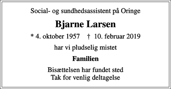 <p>Social- og sundhedsassistent på Oringe<br />Bjarne Larsen<br />* 4. oktober 1957 ✝ 10. februar 2019<br />har vi pludselig mistet<br />Familien<br />Bisættelsen har fundet sted Tak for venlig deltagelse</p>