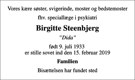 <p>Vores kære søster, svigerinde, moster og bedstemoster<br />fhv. speciallæge i psykiatri<br />Birgitte Steenbjerg<br />Dida<br />født 9. juli 1933 er stille sovet ind den 15. februar 2019<br />Familien<br />Bisættelsen har fundet sted</p>