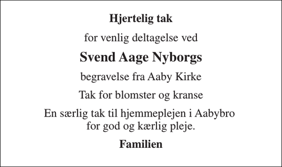 <p>Hjertelig tak<br />for venlig deltagelse ved<br />Svend Aage Nyborgs<br />begravelse fra Aaby Kirke<br />Tak for blomster og kranse<br />En særlig tak til hjemmeplejen i Aabybro for god og kærlig pleje.<br />Familien</p>
